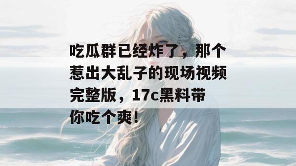 吃瓜群已经炸了，那个惹出大乱子的现场视频完整版，17c黑料带你吃个爽！
