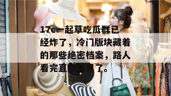 17c一起草吃瓜群已经炸了，冷门版块藏着的那些绝密档案，路人看完直接转黑了。