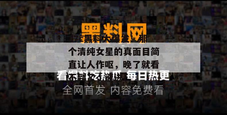 17c黑料大爆发！那个清纯女星的真面目简直让人作呕，晚了就看不到了，速进！