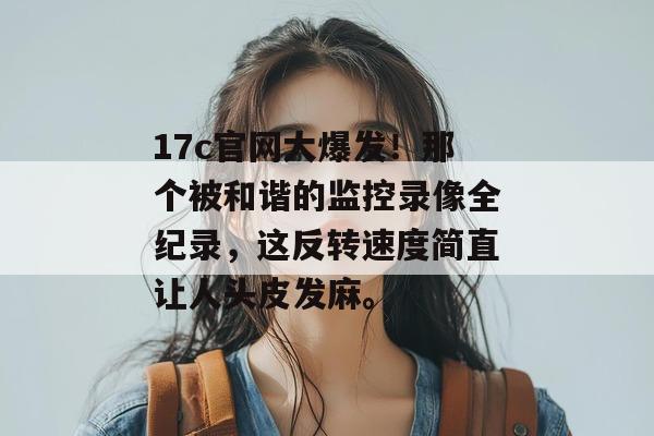 17c官网大爆发！那个被和谐的监控录像全纪录，这反转速度简直让人头皮发麻。