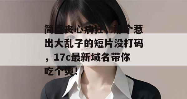 简直丧心病狂，那个惹出大乱子的短片没打码，17c最新域名带你吃个爽！
