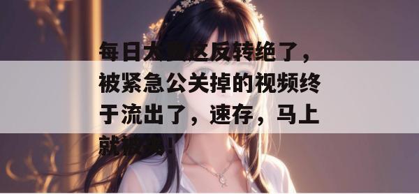 每日大赛这反转绝了，被紧急公关掉的视频终于流出了，速存，马上就被夹！