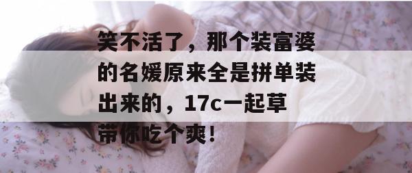 笑不活了，那个装富婆的名媛原来全是拼单装出来的，17c一起草带你吃个爽！