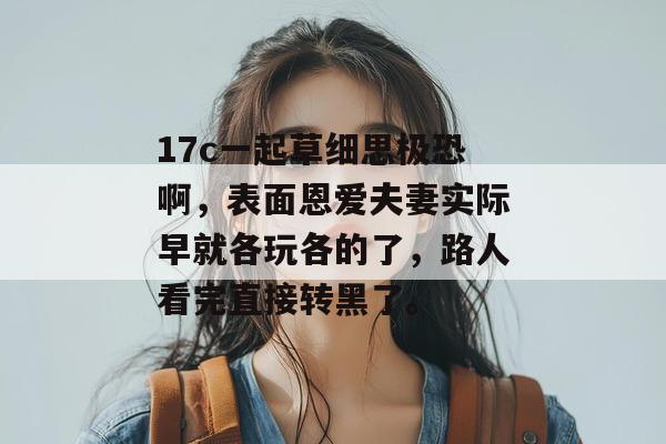 17c一起草细思极恐啊，表面恩爱夫妻实际早就各玩各的了，路人看完直接转黑了。